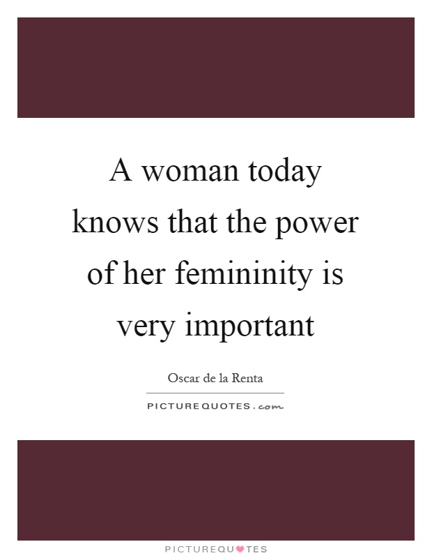 A woman today knows that the power of her femininity is very important Picture Quote #1