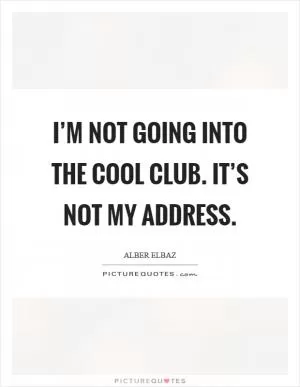 I’m not going into the cool club. It’s not my address Picture Quote #1