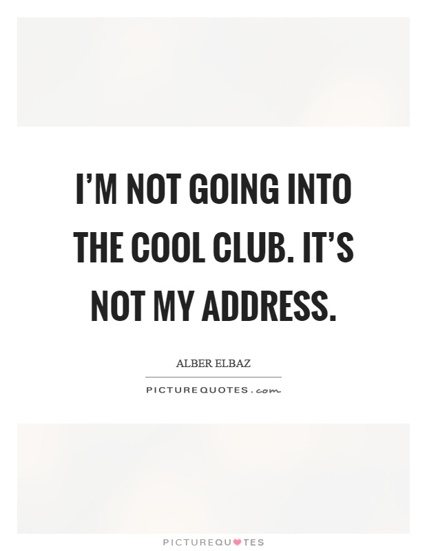 I'm not going into the cool club. It's not my address Picture Quote #1