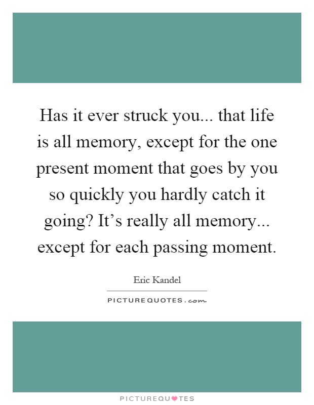 Has it ever struck you... that life is all memory, except for the one present moment that goes by you so quickly you hardly catch it going? It's really all memory... except for each passing moment Picture Quote #1