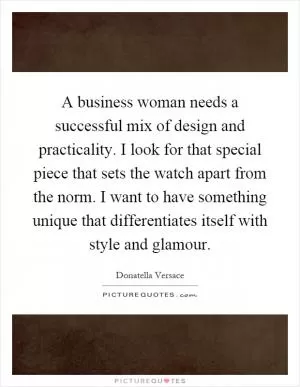 A business woman needs a successful mix of design and practicality. I look for that special piece that sets the watch apart from the norm. I want to have something unique that differentiates itself with style and glamour Picture Quote #1