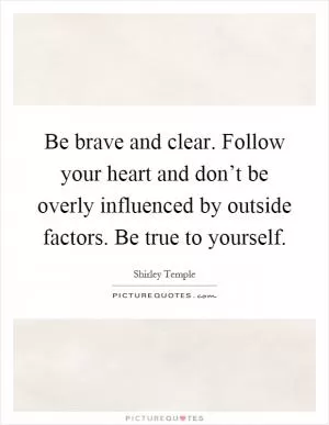 Be brave and clear. Follow your heart and don’t be overly influenced by outside factors. Be true to yourself Picture Quote #1