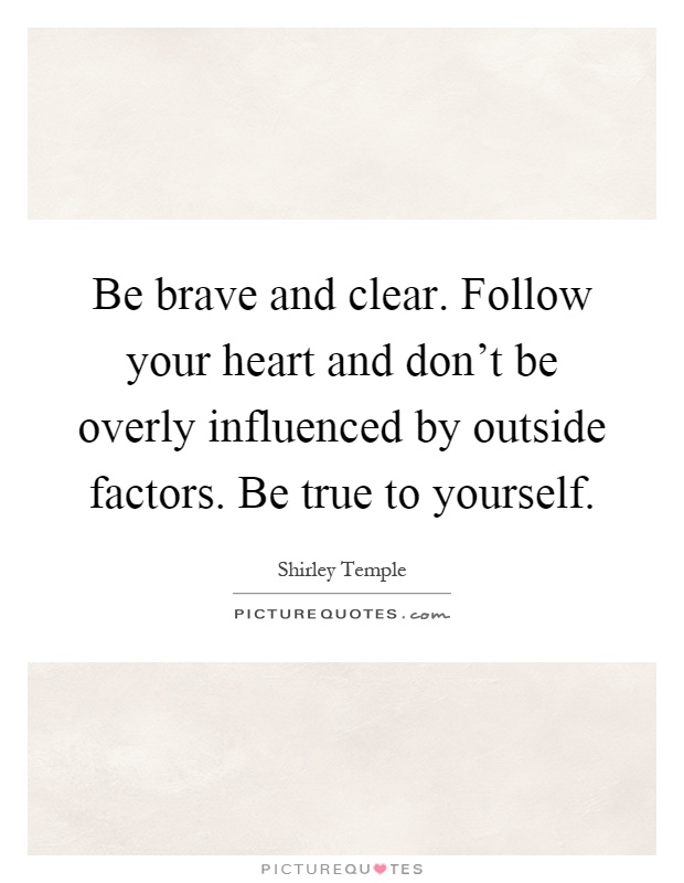 Be brave and clear. Follow your heart and don't be overly influenced by outside factors. Be true to yourself Picture Quote #1