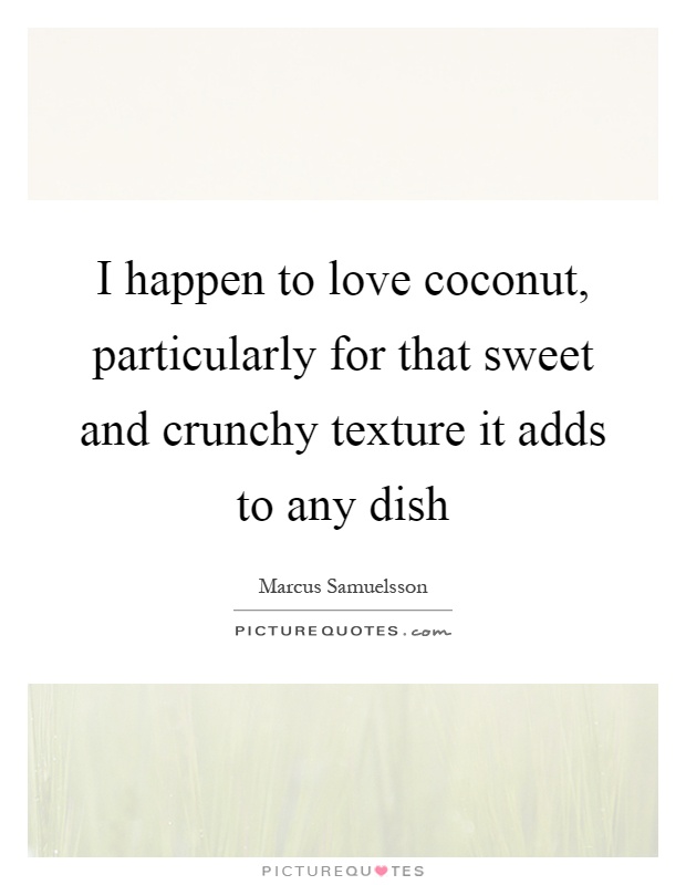 I happen to love coconut, particularly for that sweet and crunchy texture it adds to any dish Picture Quote #1