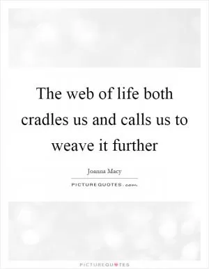 The web of life both cradles us and calls us to weave it further Picture Quote #1