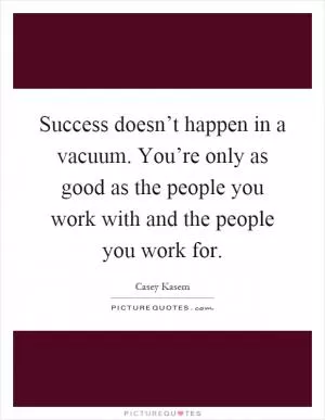 Success doesn’t happen in a vacuum. You’re only as good as the people you work with and the people you work for Picture Quote #1