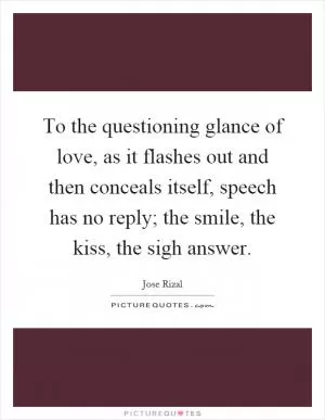 To the questioning glance of love, as it flashes out and then conceals itself, speech has no reply; the smile, the kiss, the sigh answer Picture Quote #1