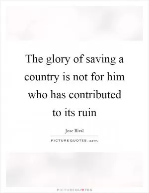 The glory of saving a country is not for him who has contributed to its ruin Picture Quote #1