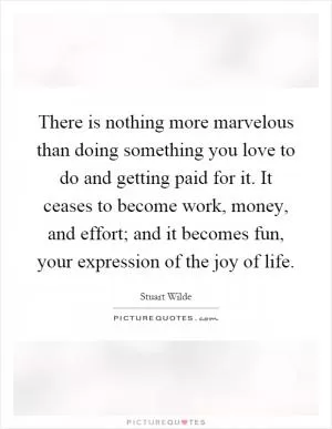 There is nothing more marvelous than doing something you love to do and getting paid for it. It ceases to become work, money, and effort; and it becomes fun, your expression of the joy of life Picture Quote #1