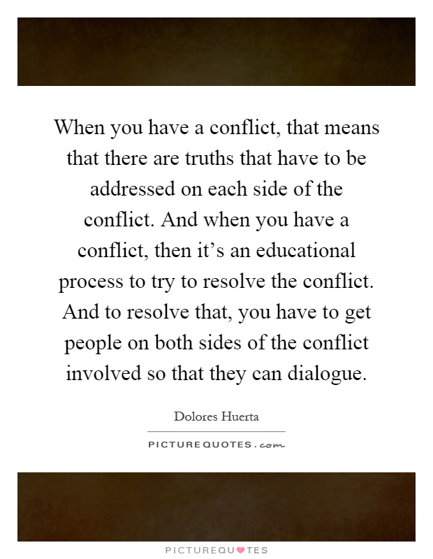 When you have a conflict, that means that there are truths that have to be addressed on each side of the conflict. And when you have a conflict, then it's an educational process to try to resolve the conflict. And to resolve that, you have to get people on both sides of the conflict involved so that they can dialogue Picture Quote #1