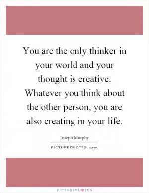 You are the only thinker in your world and your thought is creative. Whatever you think about the other person, you are also creating in your life Picture Quote #1