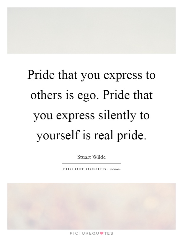 Pride that you express to others is ego. Pride that you express silently to yourself is real pride Picture Quote #1