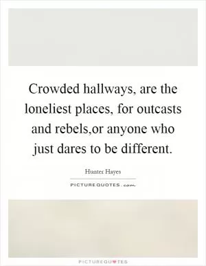 Crowded hallways, are the loneliest places, for outcasts and rebels,or anyone who just dares to be different Picture Quote #1