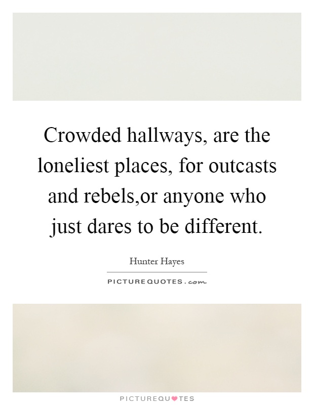 Crowded hallways, are the loneliest places, for outcasts and rebels,or anyone who just dares to be different Picture Quote #1