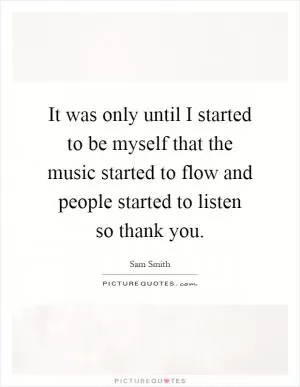 It was only until I started to be myself that the music started to flow and people started to listen so thank you Picture Quote #1