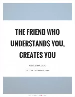 The friend who understands you, creates you Picture Quote #1