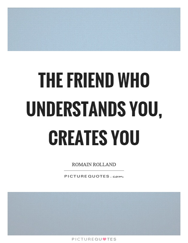 The friend who understands you, creates you Picture Quote #1