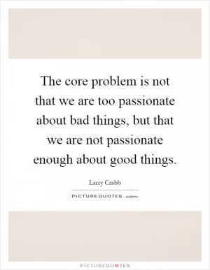The core problem is not that we are too passionate about bad things, but that we are not passionate enough about good things Picture Quote #1