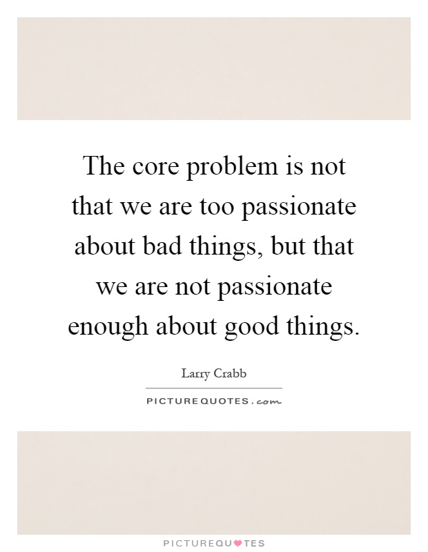 The core problem is not that we are too passionate about bad things, but that we are not passionate enough about good things Picture Quote #1