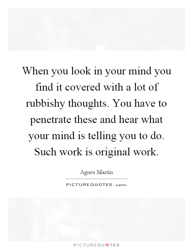 When you look in your mind you find it covered with a lot of rubbishy thoughts. You have to penetrate these and hear what your mind is telling you to do. Such work is original work Picture Quote #1
