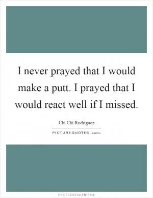 I never prayed that I would make a putt. I prayed that I would react well if I missed Picture Quote #1