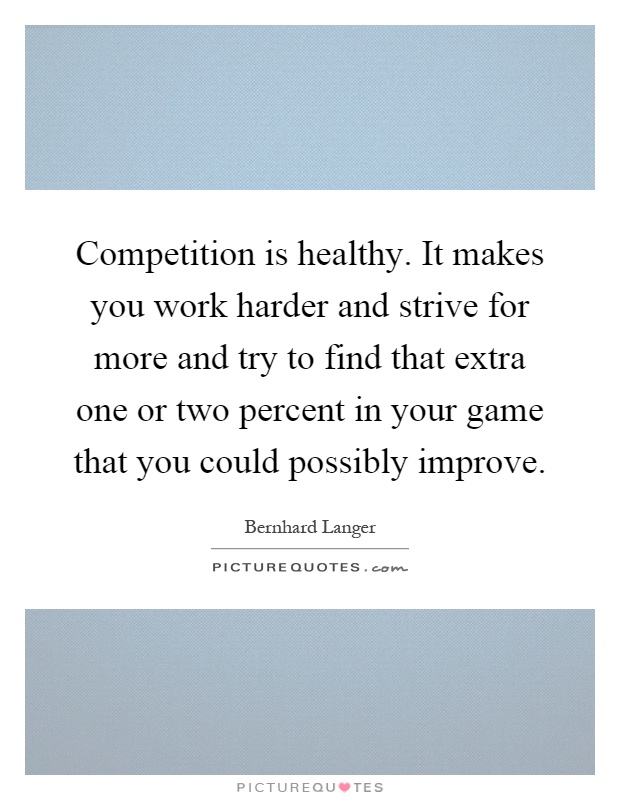 Competition is healthy. It makes you work harder and strive for more and try to find that extra one or two percent in your game that you could possibly improve Picture Quote #1