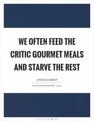 We often feed the critic gourmet meals and starve the rest Picture Quote #1