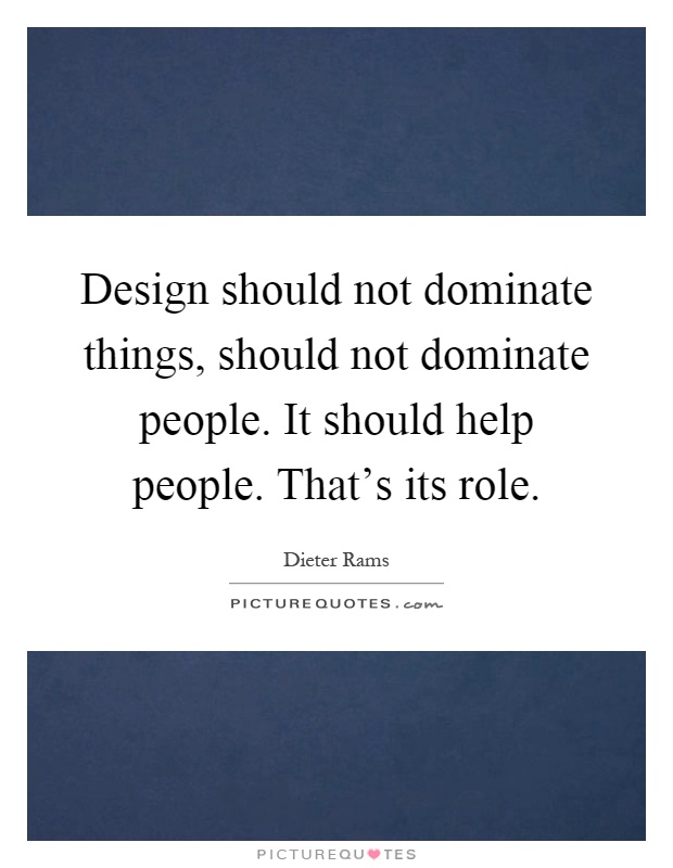 Design should not dominate things, should not dominate people. It should help people. That's its role Picture Quote #1