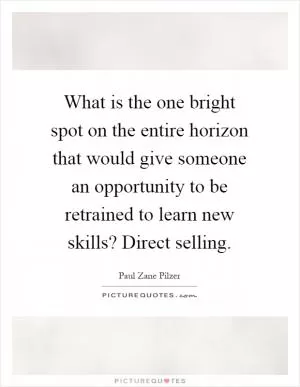 What is the one bright spot on the entire horizon that would give someone an opportunity to be retrained to learn new skills? Direct selling Picture Quote #1