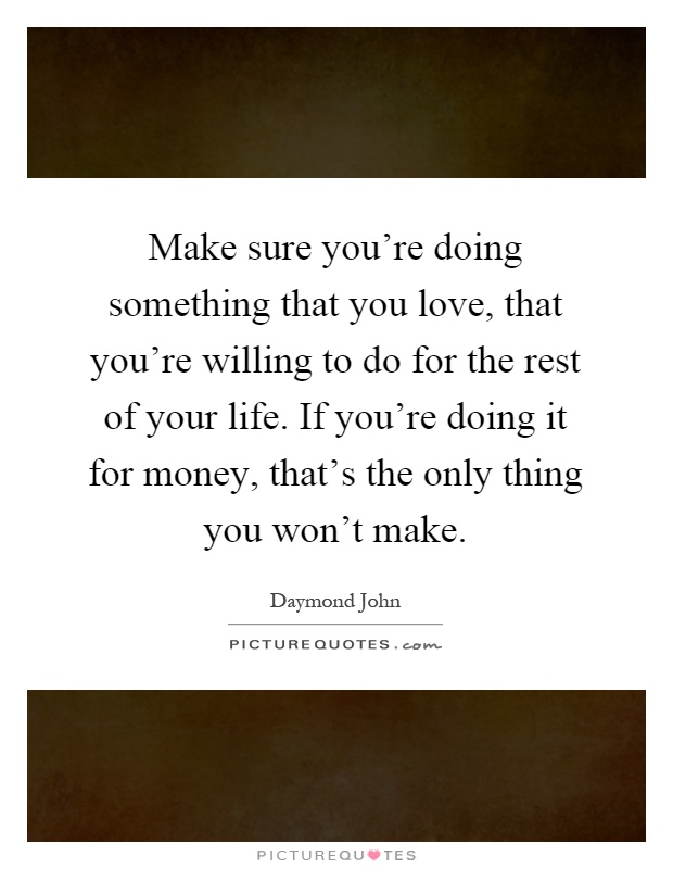 Make sure you're doing something that you love, that you're willing to do for the rest of your life. If you're doing it for money, that's the only thing you won't make Picture Quote #1