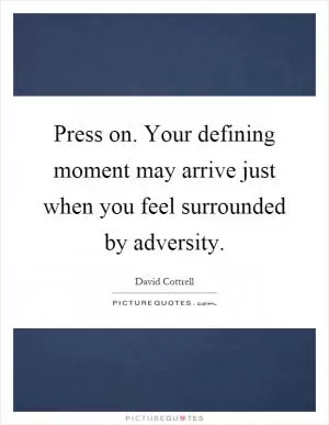Press on. Your defining moment may arrive just when you feel surrounded by adversity Picture Quote #1