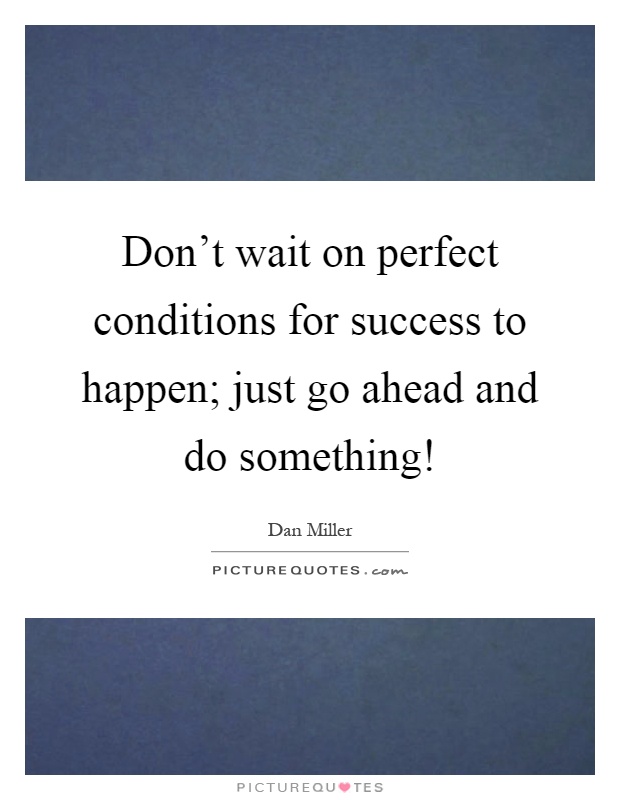 Don't wait on perfect conditions for success to happen; just go ahead and do something! Picture Quote #1