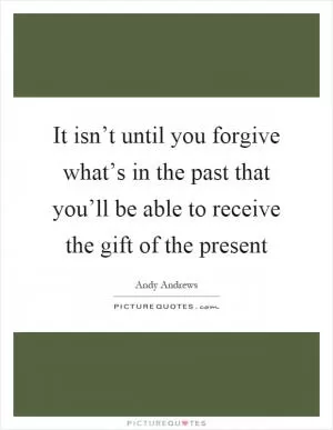 It isn’t until you forgive what’s in the past that you’ll be able to receive the gift of the present Picture Quote #1