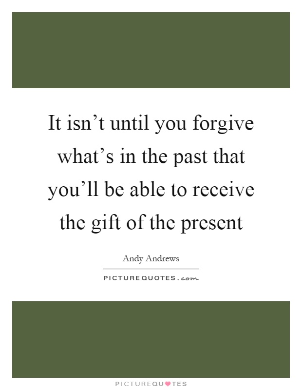 It isn't until you forgive what's in the past that you'll be able to receive the gift of the present Picture Quote #1