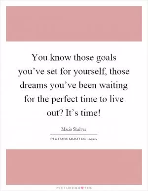 You know those goals you’ve set for yourself, those dreams you’ve been waiting for the perfect time to live out? It’s time! Picture Quote #1