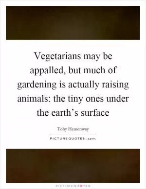 Vegetarians may be appalled, but much of gardening is actually raising animals: the tiny ones under the earth’s surface Picture Quote #1