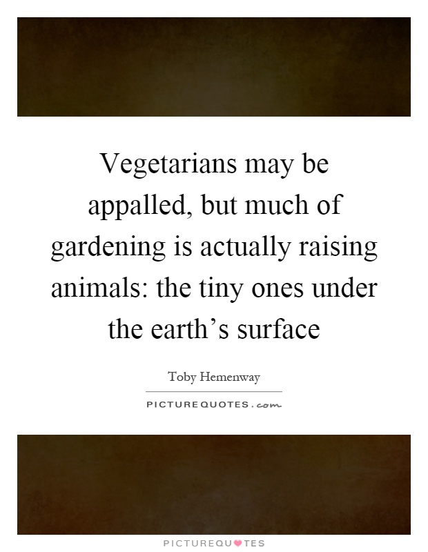 Vegetarians may be appalled, but much of gardening is actually raising animals: the tiny ones under the earth's surface Picture Quote #1