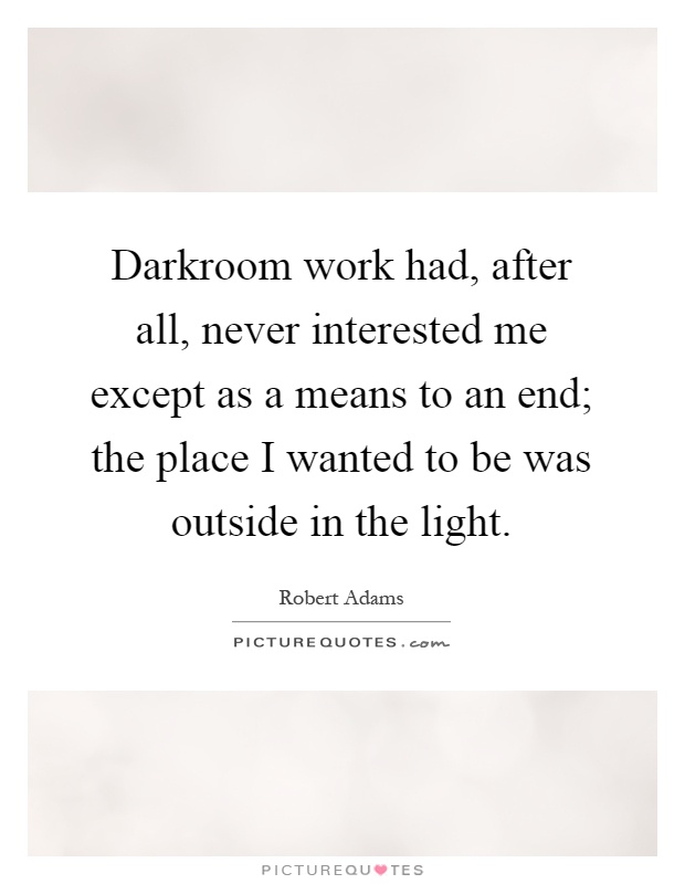 Darkroom work had, after all, never interested me except as a means to an end; the place I wanted to be was outside in the light Picture Quote #1