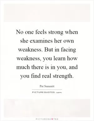 No one feels strong when she examines her own weakness. But in facing weakness, you learn how much there is in you, and you find real strength Picture Quote #1