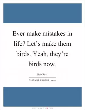Ever make mistakes in life? Let’s make them birds. Yeah, they’re birds now Picture Quote #1
