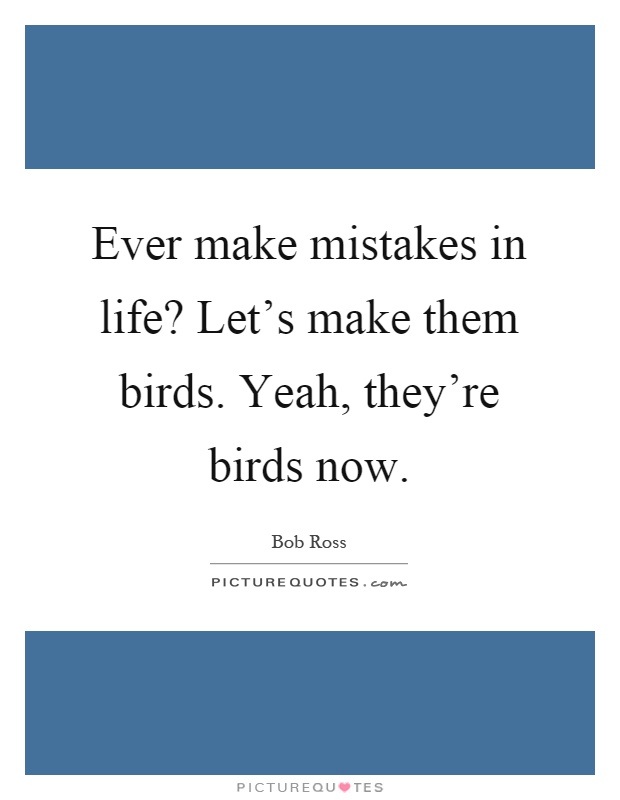 Ever make mistakes in life? Let's make them birds. Yeah, they're birds now Picture Quote #1