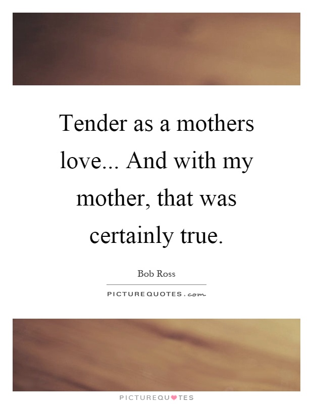 Tender as a mothers love... And with my mother, that was certainly true Picture Quote #1