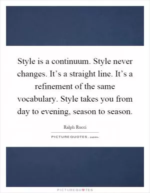 Style is a continuum. Style never changes. It’s a straight line. It’s a refinement of the same vocabulary. Style takes you from day to evening, season to season Picture Quote #1