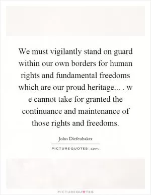 We must vigilantly stand on guard within our own borders for human rights and fundamental freedoms which are our proud heritage.... w e cannot take for granted the continuance and maintenance of those rights and freedoms Picture Quote #1