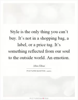 Style is the only thing you can’t buy. It’s not in a shopping bag, a label, or a price tag. It’s something reflected from our soul to the outside world. An emotion Picture Quote #1