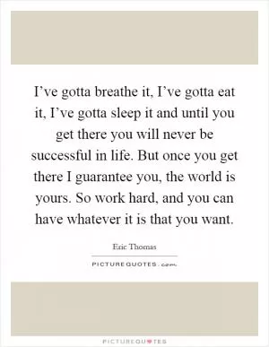 I’ve gotta breathe it, I’ve gotta eat it, I’ve gotta sleep it and until you get there you will never be successful in life. But once you get there I guarantee you, the world is yours. So work hard, and you can have whatever it is that you want Picture Quote #1