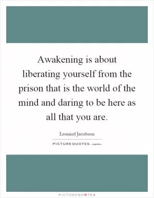 Awakening is about liberating yourself from the prison that is the world of the mind and daring to be here as all that you are Picture Quote #1