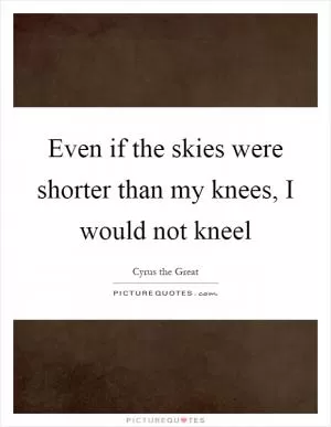 Even if the skies were shorter than my knees, I would not kneel Picture Quote #1