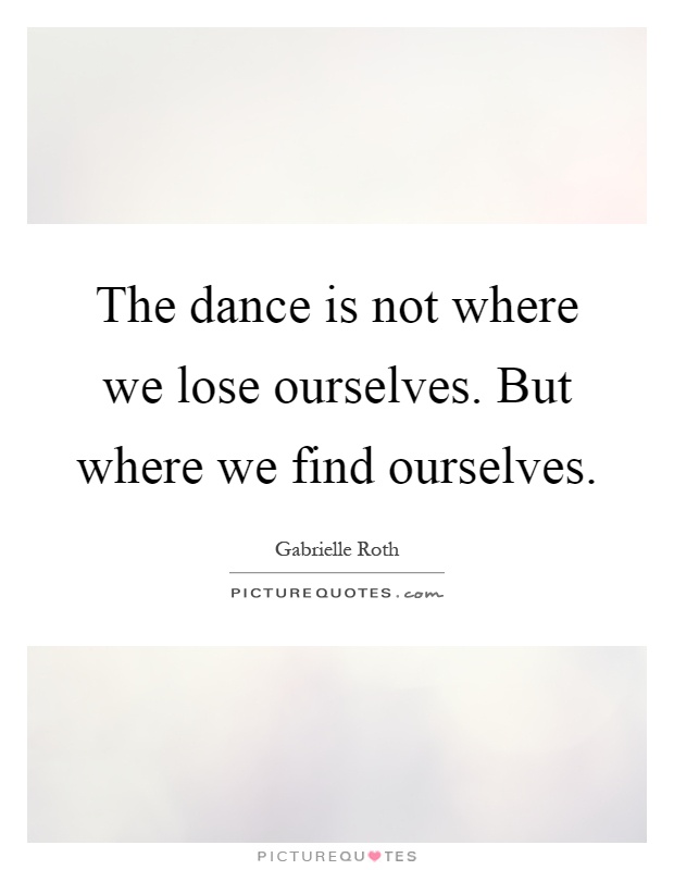 The dance is not where we lose ourselves. But where we find ourselves Picture Quote #1