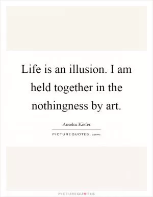 Life is an illusion. I am held together in the nothingness by art Picture Quote #1